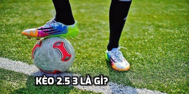 Kèo 2.5 3 - Ưu Điểm, Nhược Điểm Và Bí Kíp Thắng Cược