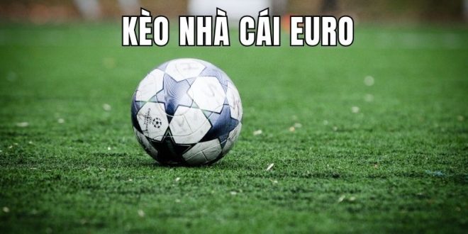 Kèo Nhà Cái Euro - Bật Mí Bí Kíp Bắt Cược Chuẩn, Thắng Đậm