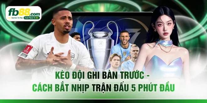 Kèo Đội Ghi Bàn Trước - Cách Bắt Nhịp Trận Đấu 5 Phút Đầu