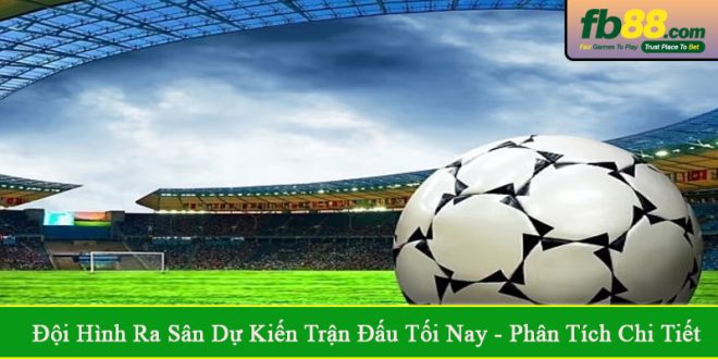 đội hình ra sân dự kiến trận đấu tối nay