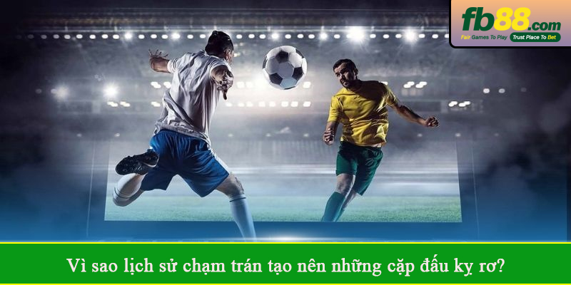 Vì sao lịch sử chạm trán tạo nên những cặp đấu kỵ rơ?
