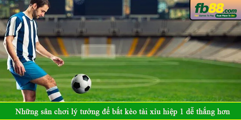 Những sân chơi lý tưởng để bắt kèo tài xỉu hiệp 1 dễ thắng hơn